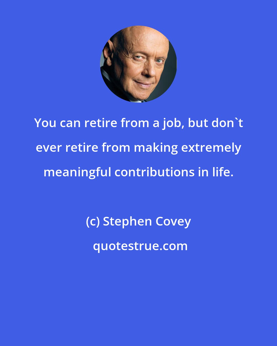 Stephen Covey: You can retire from a job, but don't ever retire from making extremely meaningful contributions in life.