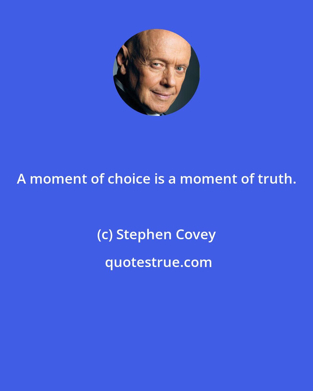 Stephen Covey: A moment of choice is a moment of truth.