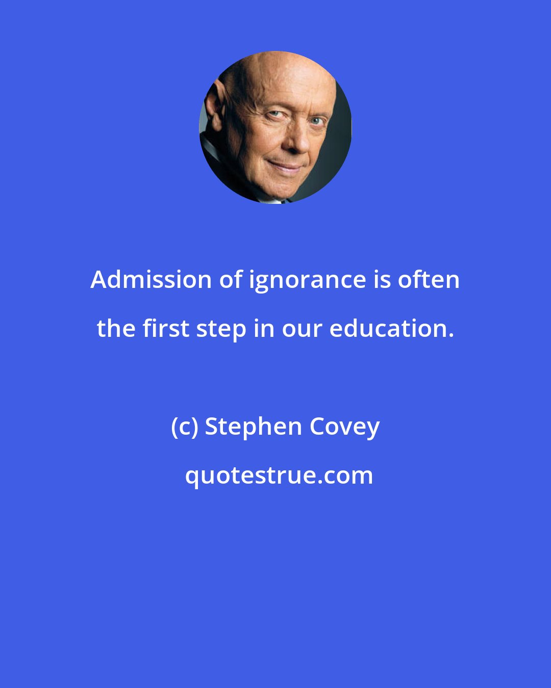 Stephen Covey: Admission of ignorance is often the first step in our education.