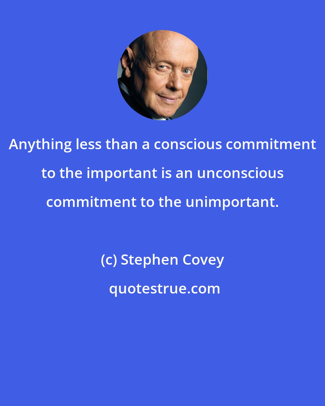 Stephen Covey: Anything less than a conscious commitment to the important is an unconscious commitment to the unimportant.