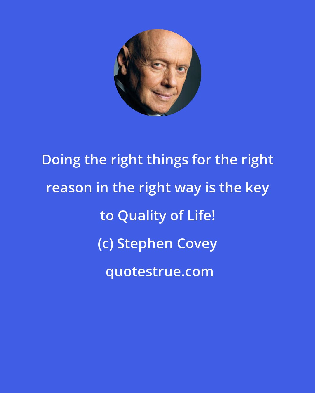 Stephen Covey: Doing the right things for the right reason in the right way is the key to Quality of Life!