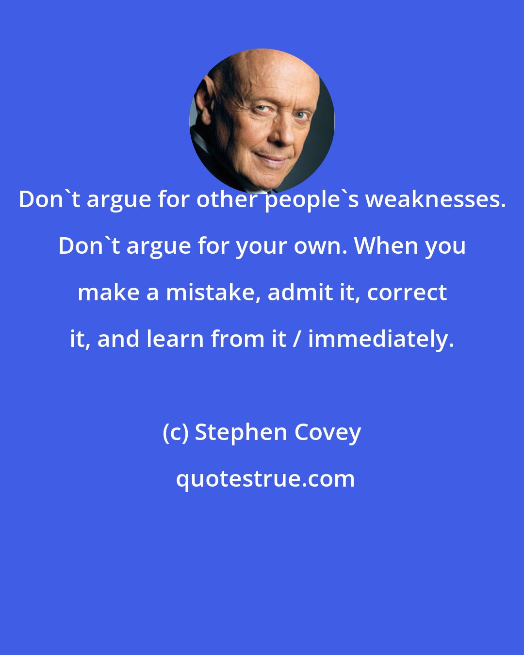 Stephen Covey: Don't argue for other people's weaknesses. Don't argue for your own. When you make a mistake, admit it, correct it, and learn from it / immediately.