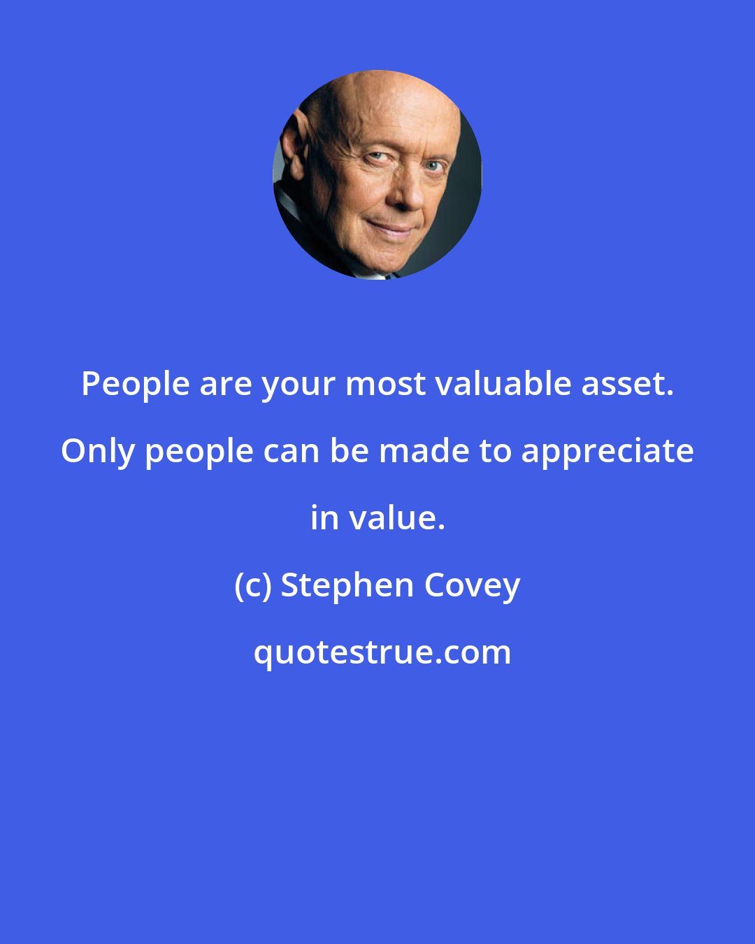 Stephen Covey: People are your most valuable asset. Only people can be made to appreciate in value.