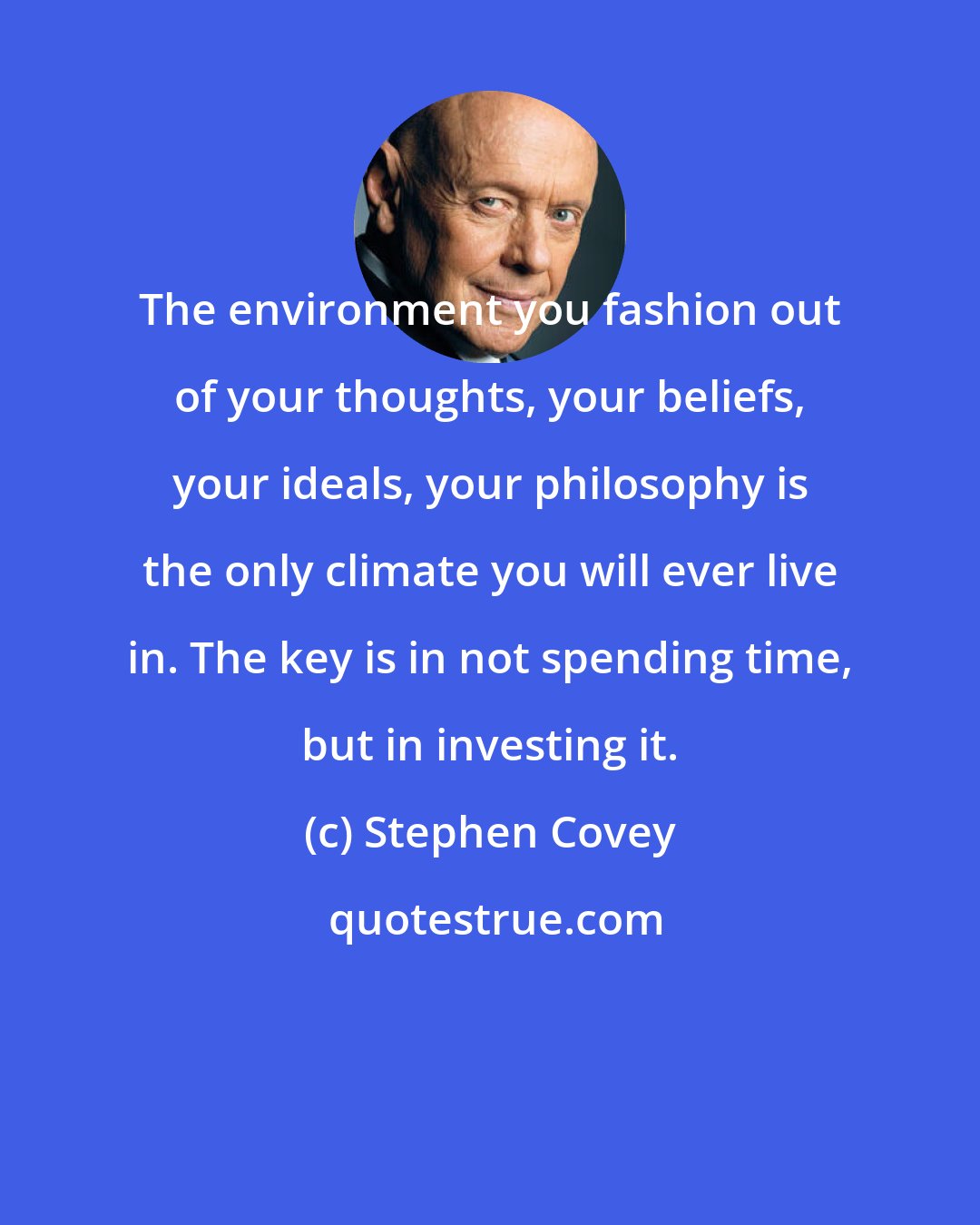 Stephen Covey: The environment you fashion out of your thoughts, your beliefs, your ideals, your philosophy is the only climate you will ever live in. The key is in not spending time, but in investing it.