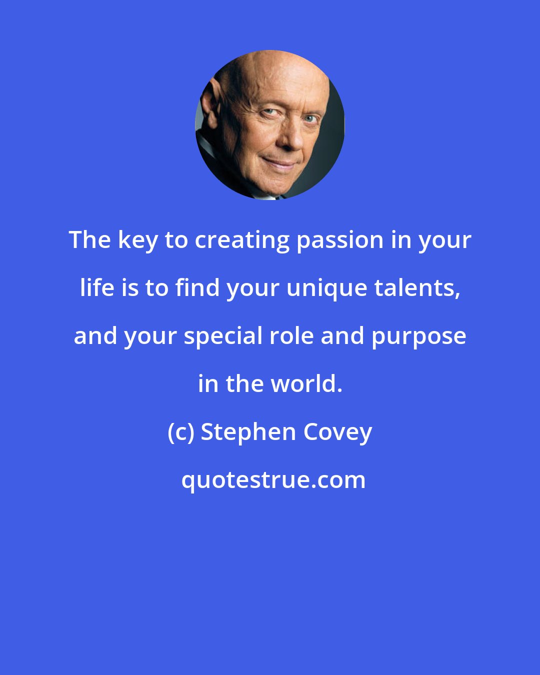 Stephen Covey: The key to creating passion in your life is to find your unique talents, and your special role and purpose in the world.