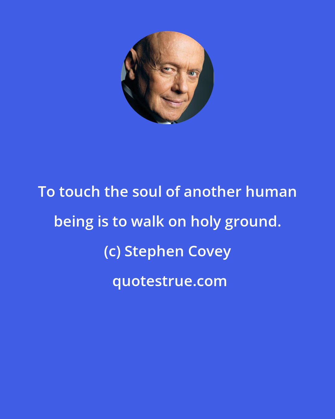 Stephen Covey: To touch the soul of another human being is to walk on holy ground.