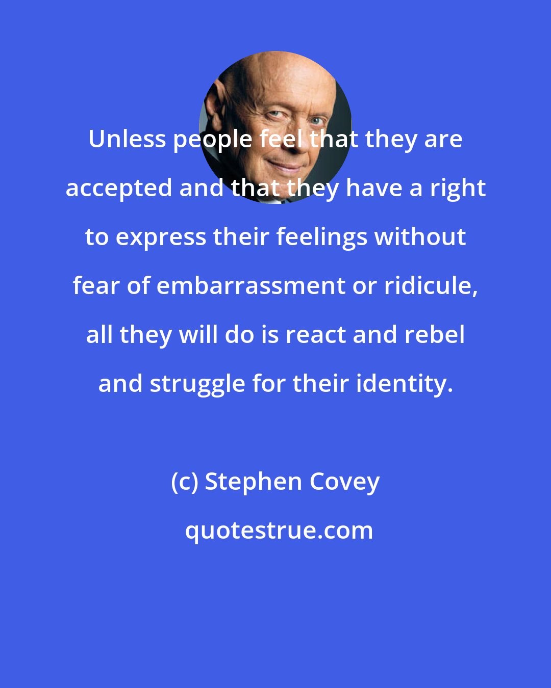 Stephen Covey: Unless people feel that they are accepted and that they have a right to express their feelings without fear of embarrassment or ridicule, all they will do is react and rebel and struggle for their identity.