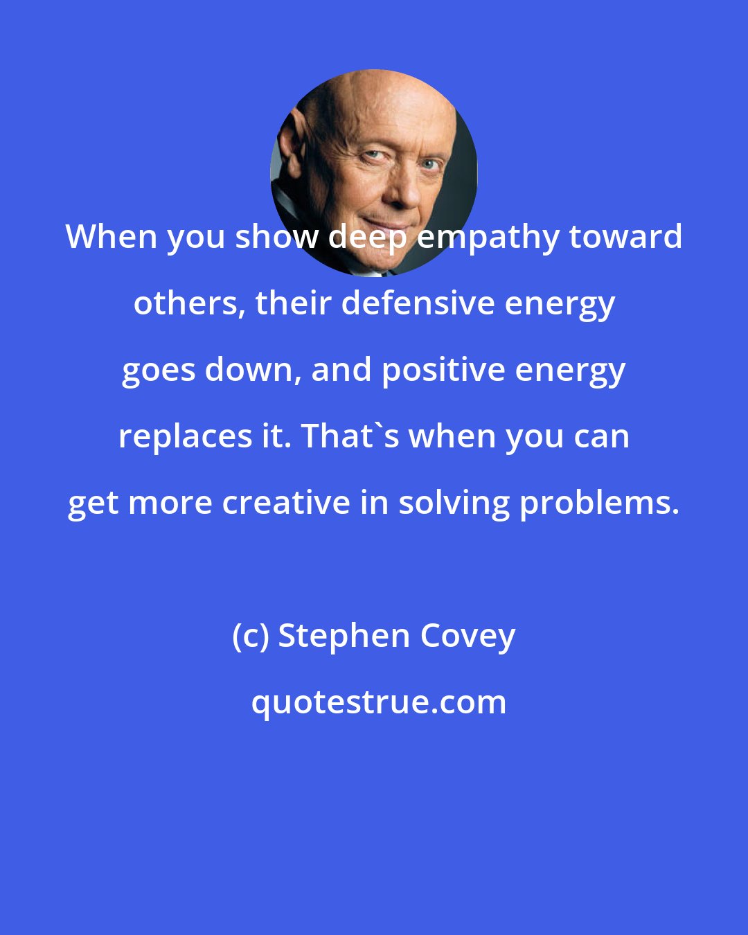 Stephen Covey: When you show deep empathy toward others, their defensive energy goes down, and positive energy replaces it. That's when you can get more creative in solving problems.