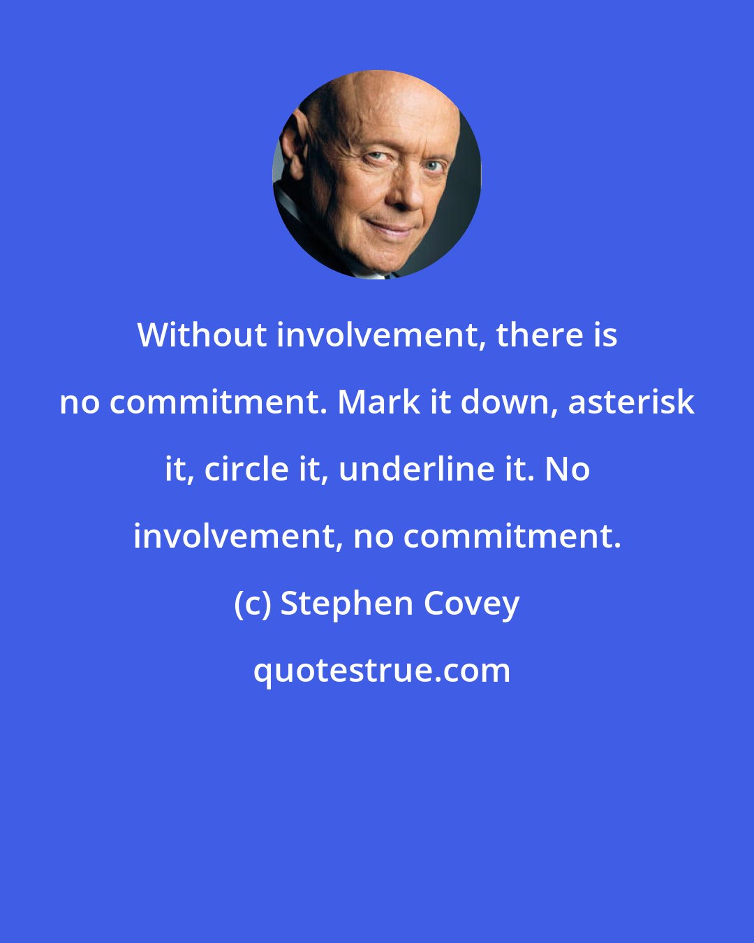 Stephen Covey: Without involvement, there is no commitment. Mark it down, asterisk it, circle it, underline it. No involvement, no commitment.