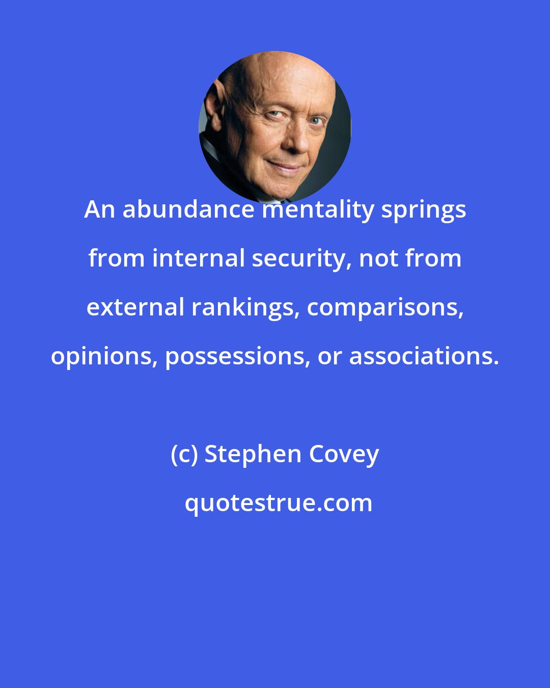 Stephen Covey: An abundance mentality springs from internal security, not from external rankings, comparisons, opinions, possessions, or associations.