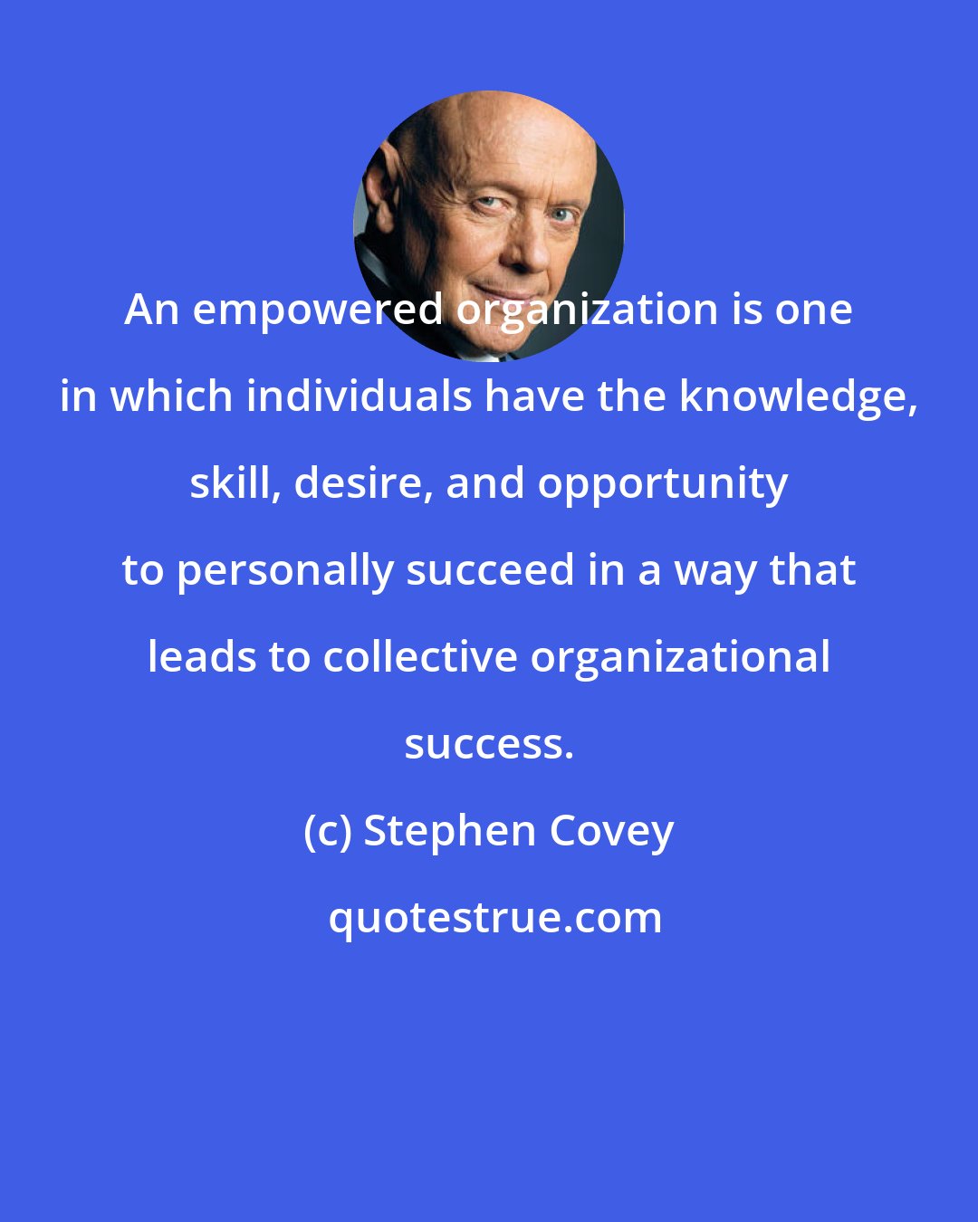 Stephen Covey: An empowered organization is one in which individuals have the knowledge, skill, desire, and opportunity to personally succeed in a way that leads to collective organizational success.