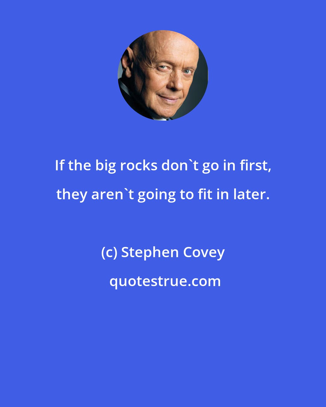 Stephen Covey: If the big rocks don't go in first, they aren't going to fit in later.