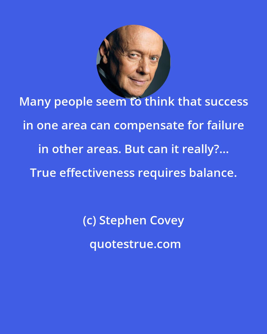 Stephen Covey: Many people seem to think that success in one area can compensate for failure in other areas. But can it really?... True effectiveness requires balance.