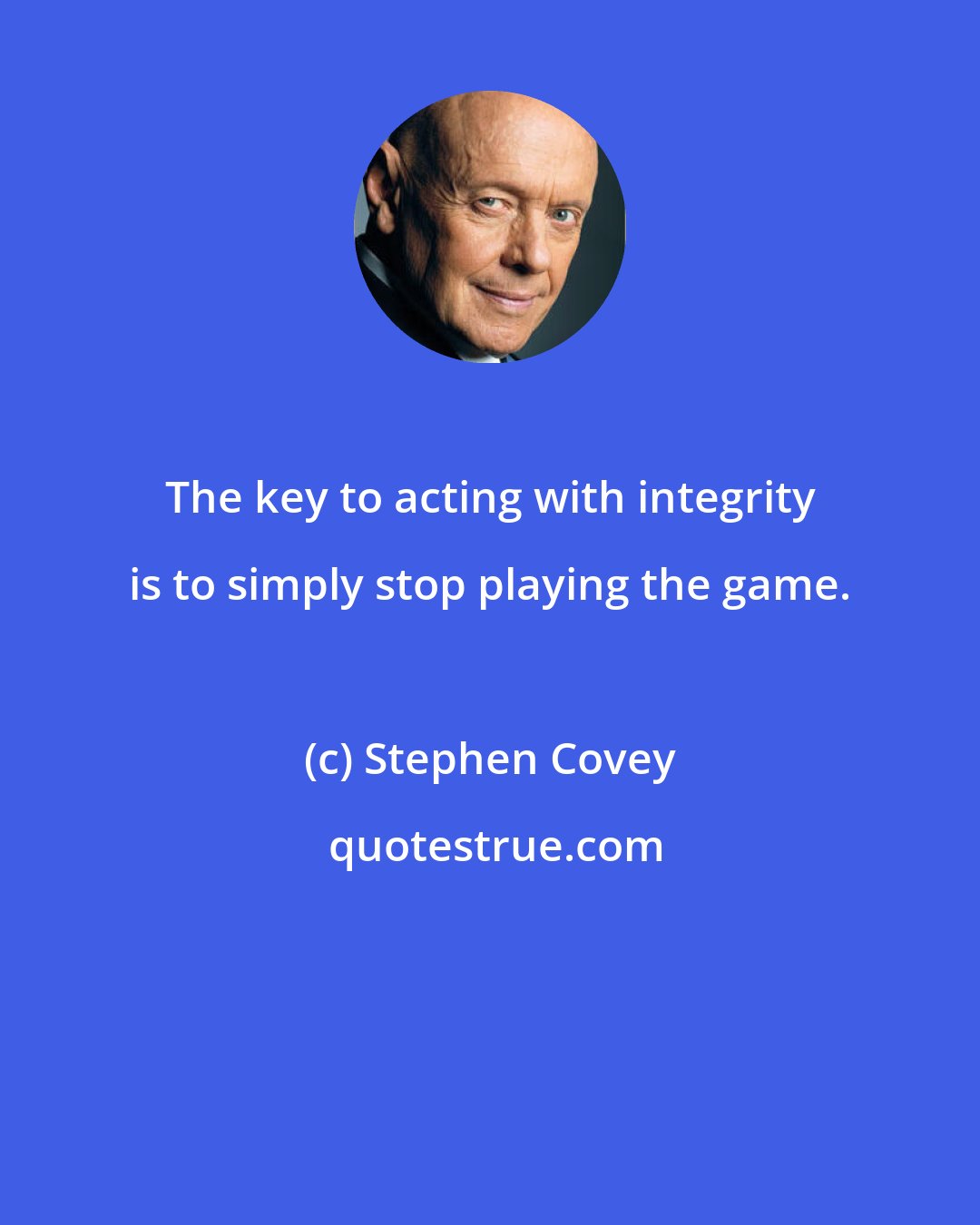 Stephen Covey: The key to acting with integrity is to simply stop playing the game.