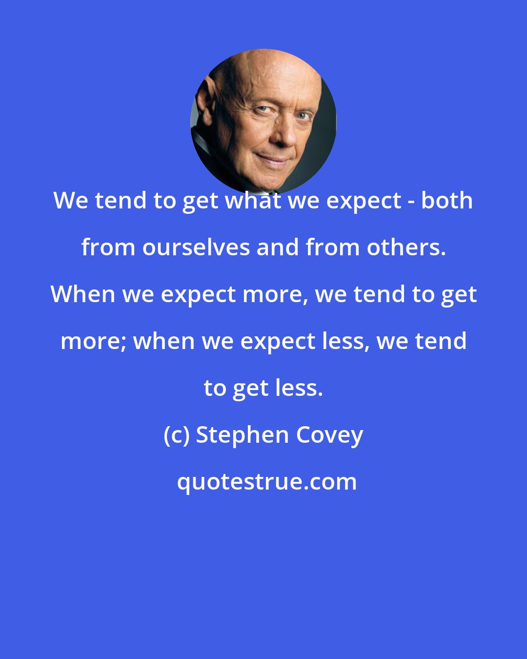 Stephen Covey: We tend to get what we expect - both from ourselves and from others. When we expect more, we tend to get more; when we expect less, we tend to get less.