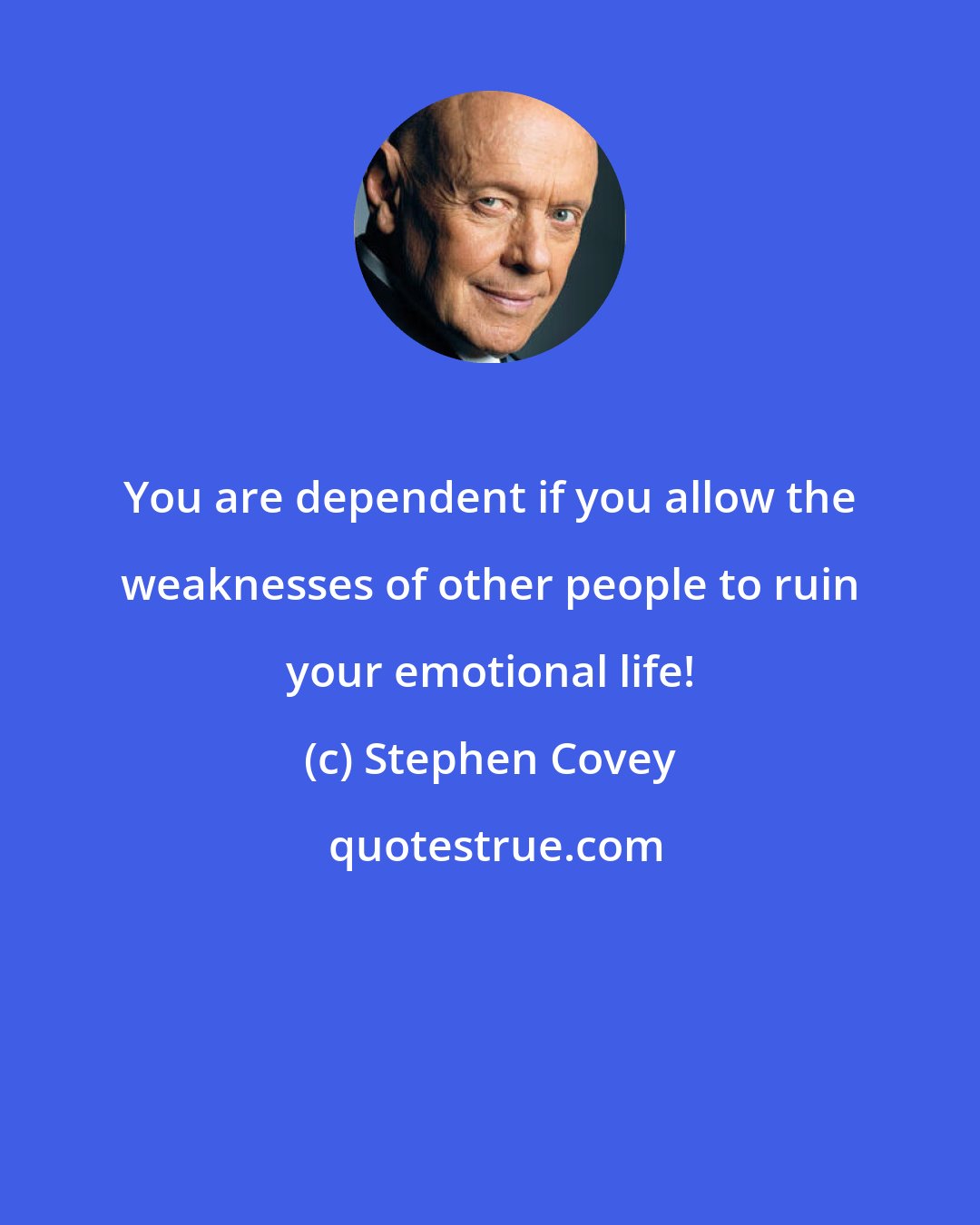 Stephen Covey: You are dependent if you allow the weaknesses of other people to ruin your emotional life!