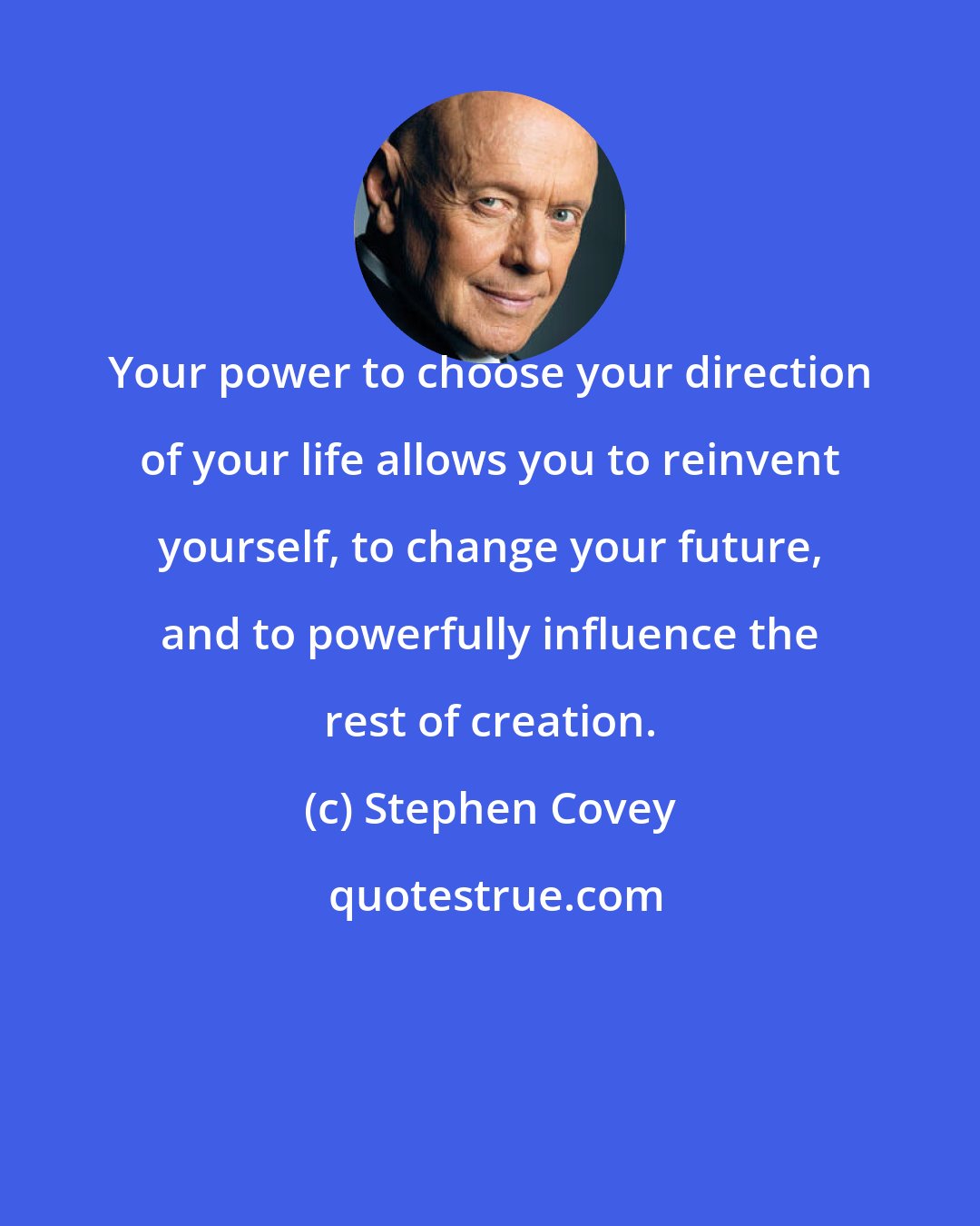 Stephen Covey: Your power to choose your direction of your life allows you to reinvent yourself, to change your future, and to powerfully influence the rest of creation.