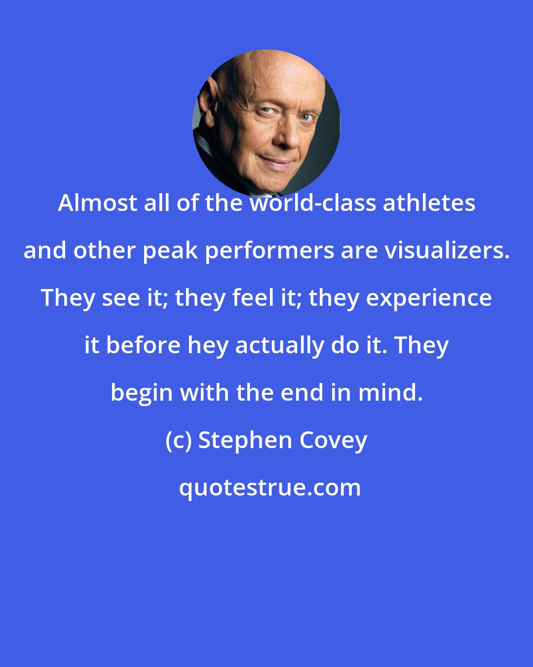 Stephen Covey: Almost all of the world-class athletes and other peak performers are visualizers. They see it; they feel it; they experience it before hey actually do it. They begin with the end in mind.