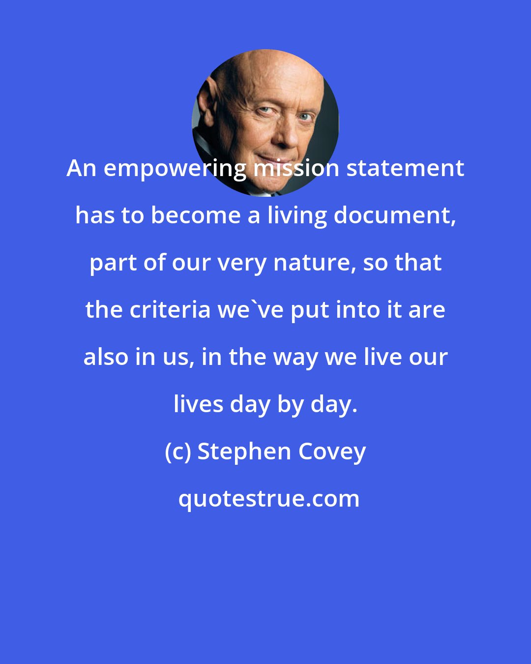 Stephen Covey: An empowering mission statement has to become a living document, part of our very nature, so that the criteria we've put into it are also in us, in the way we live our lives day by day.