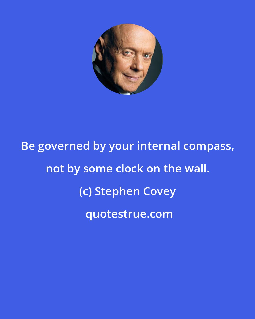 Stephen Covey: Be governed by your internal compass, not by some clock on the wall.