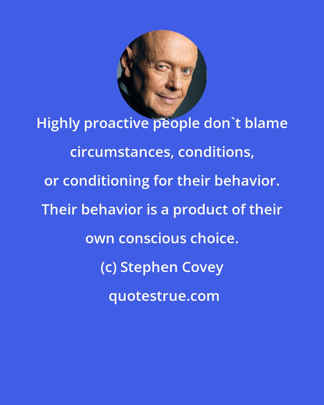 Stephen Covey: Highly proactive people don't blame circumstances, conditions, or conditioning for their behavior. Their behavior is a product of their own conscious choice.