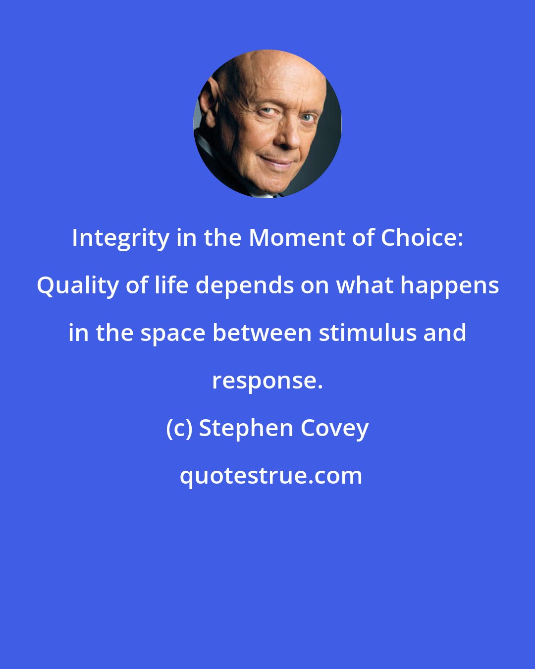 Stephen Covey: Integrity in the Moment of Choice: Quality of life depends on what happens in the space between stimulus and response.