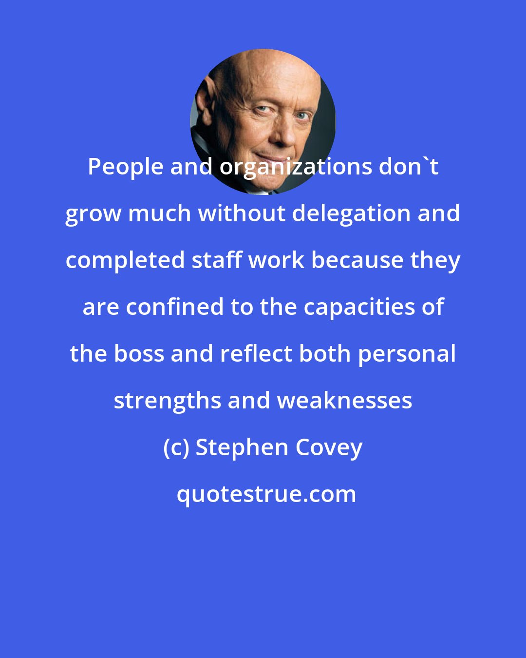 Stephen Covey: People and organizations don't grow much without delegation and completed staff work because they are confined to the capacities of the boss and reflect both personal strengths and weaknesses