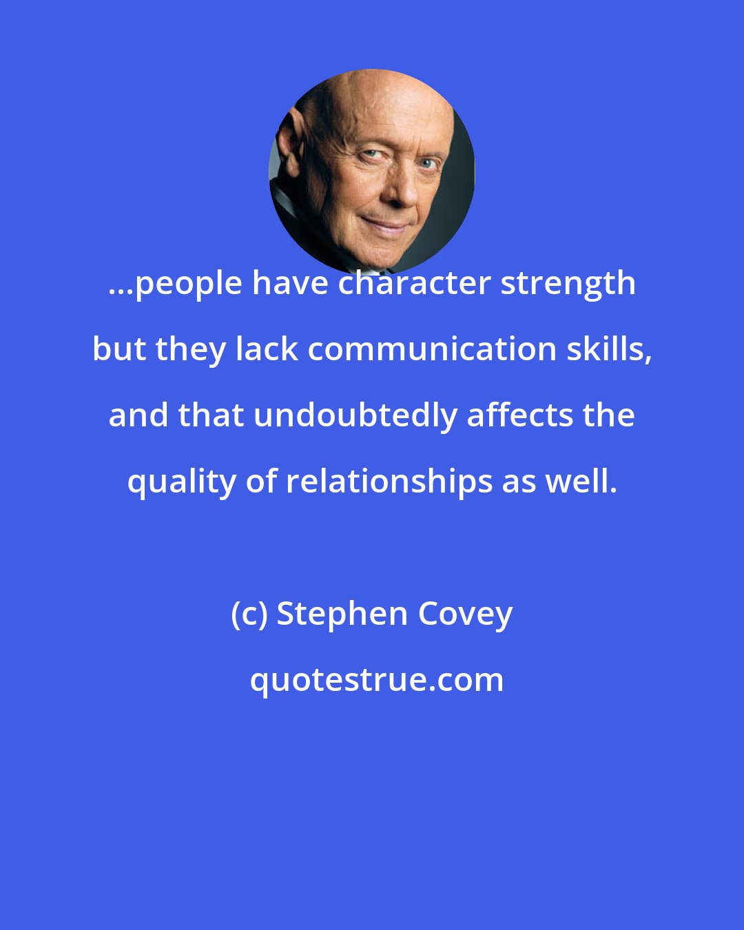 Stephen Covey: ...people have character strength but they lack communication skills, and that undoubtedly affects the quality of relationships as well.