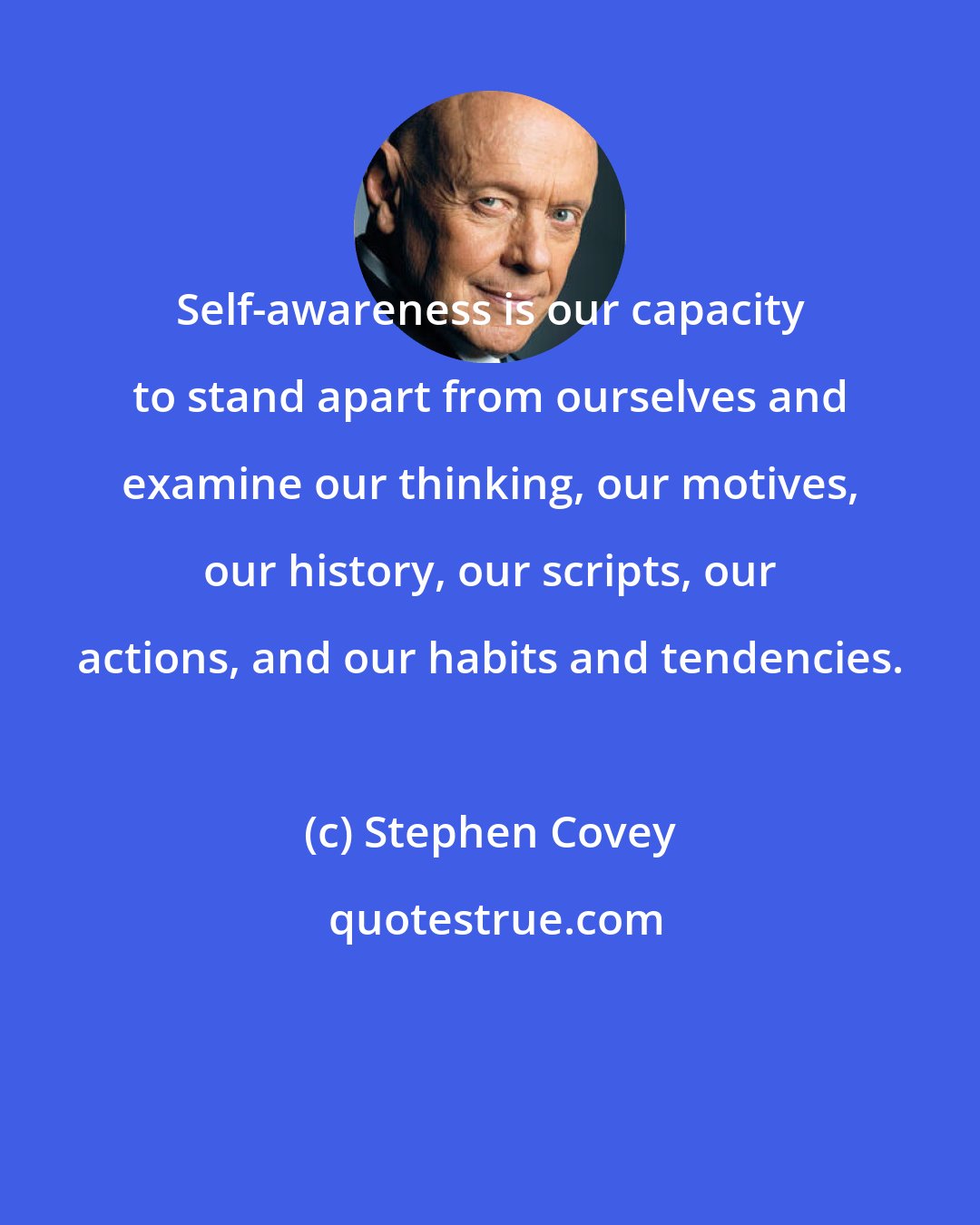 Stephen Covey: Self-awareness is our capacity to stand apart from ourselves and examine our thinking, our motives, our history, our scripts, our actions, and our habits and tendencies.