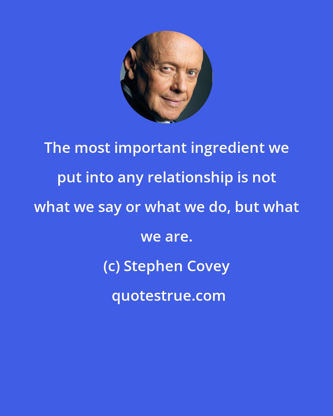 Stephen Covey: The most important ingredient we put into any relationship is not what we say or what we do, but what we are.