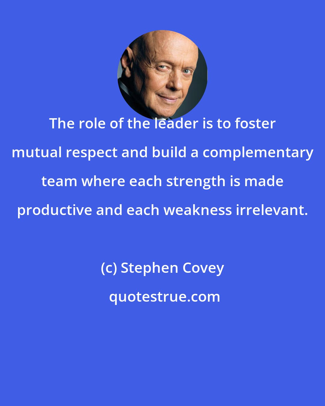 Stephen Covey: The role of the leader is to foster mutual respect and build a complementary team where each strength is made productive and each weakness irrelevant.