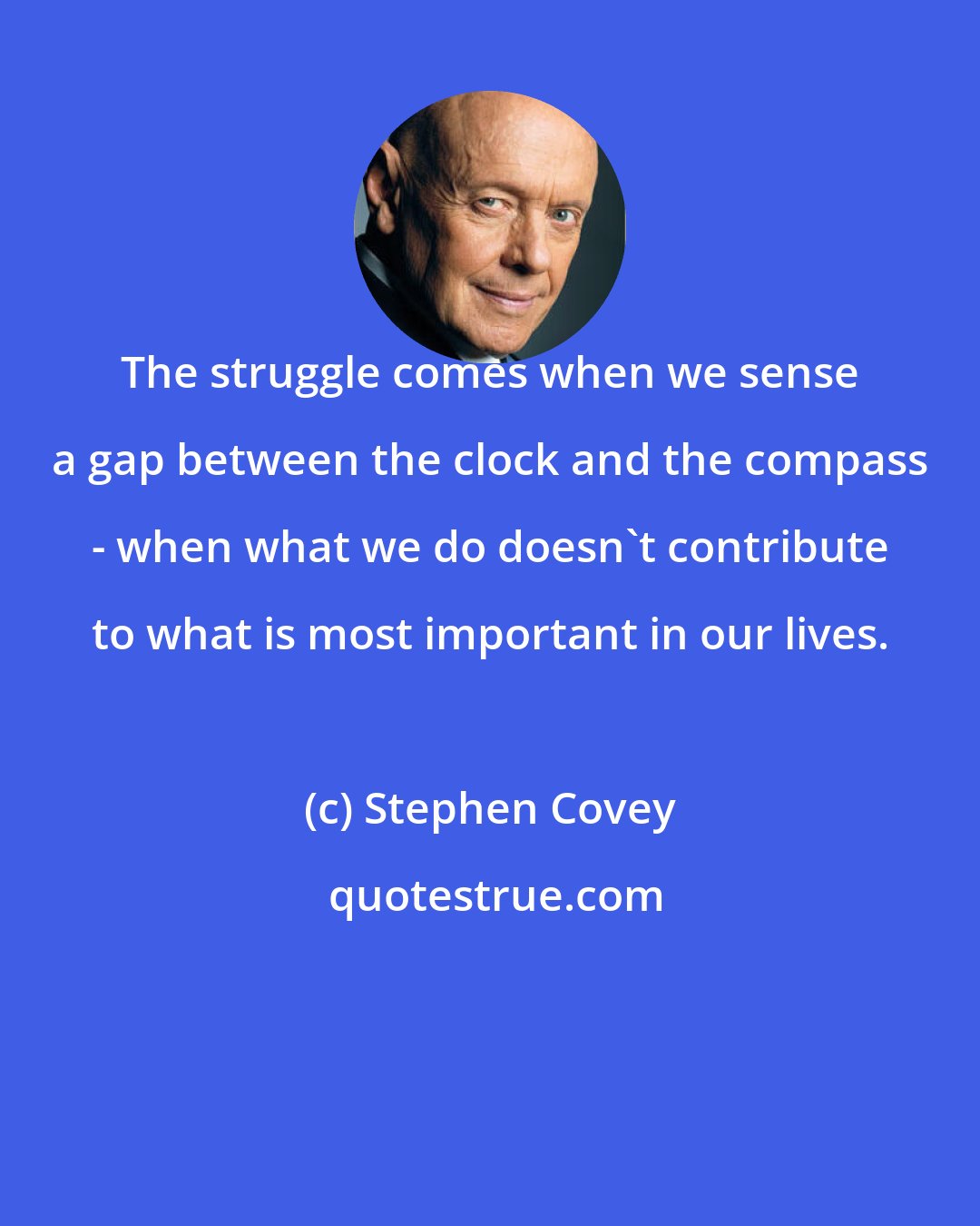 Stephen Covey: The struggle comes when we sense a gap between the clock and the compass - when what we do doesn't contribute to what is most important in our lives.