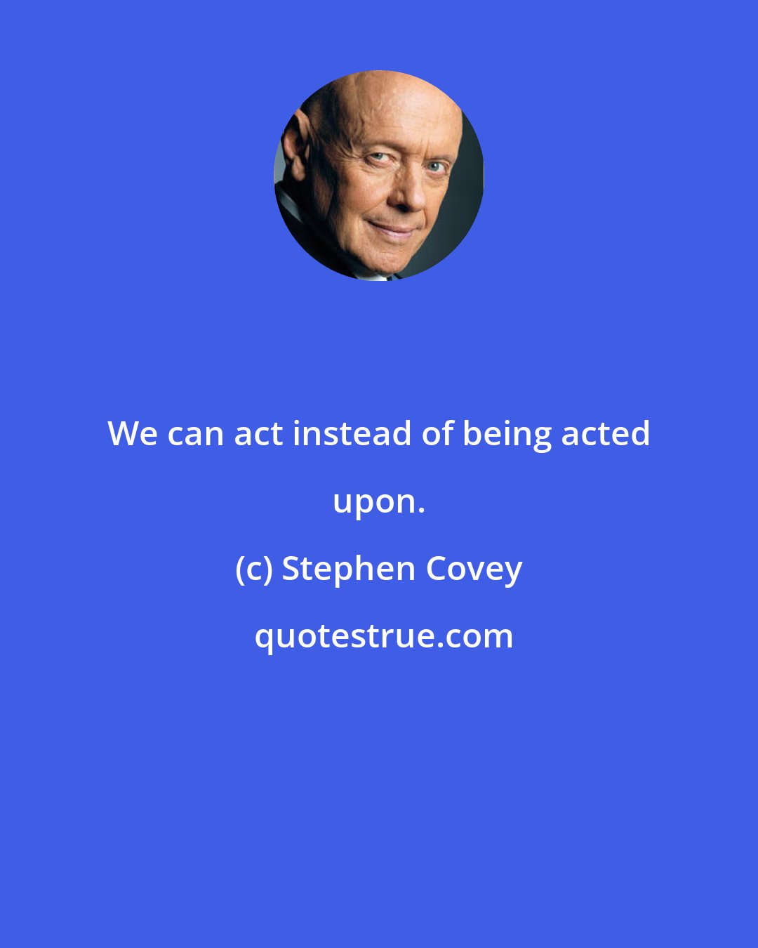 Stephen Covey: We can act instead of being acted upon.