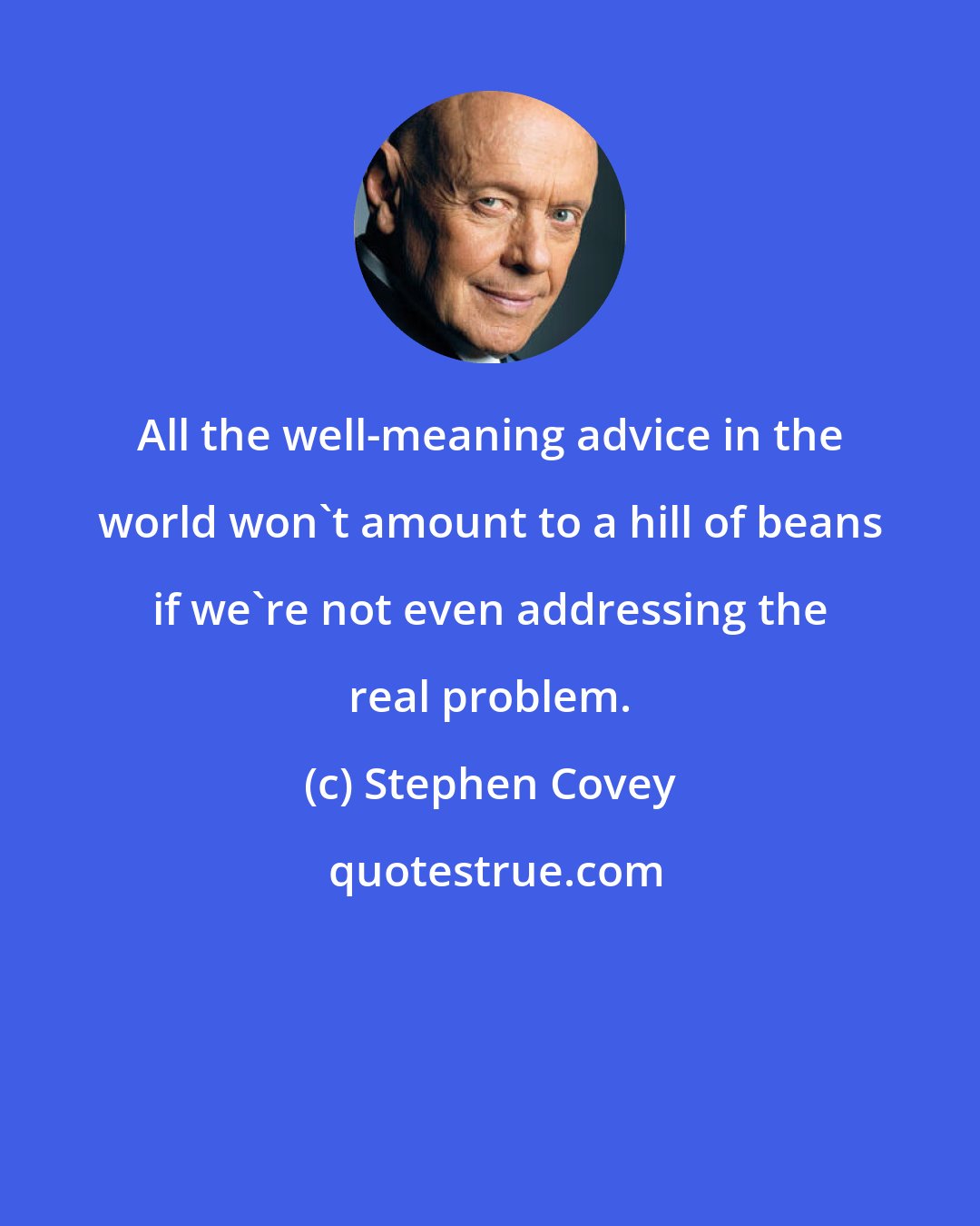 Stephen Covey: All the well-meaning advice in the world won't amount to a hill of beans if we're not even addressing the real problem.