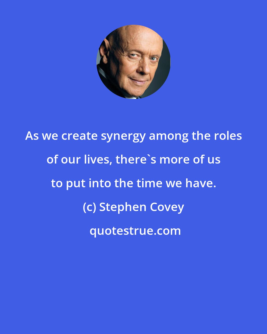 Stephen Covey: As we create synergy among the roles of our lives, there's more of us to put into the time we have.