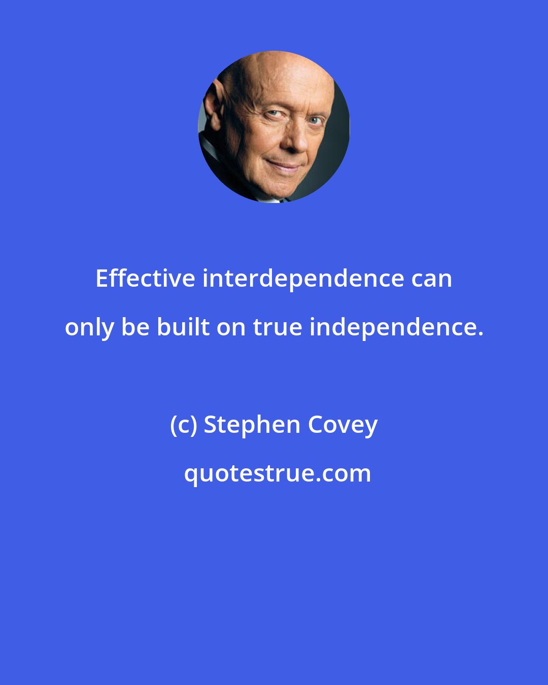 Stephen Covey: Effective interdependence can only be built on true independence.