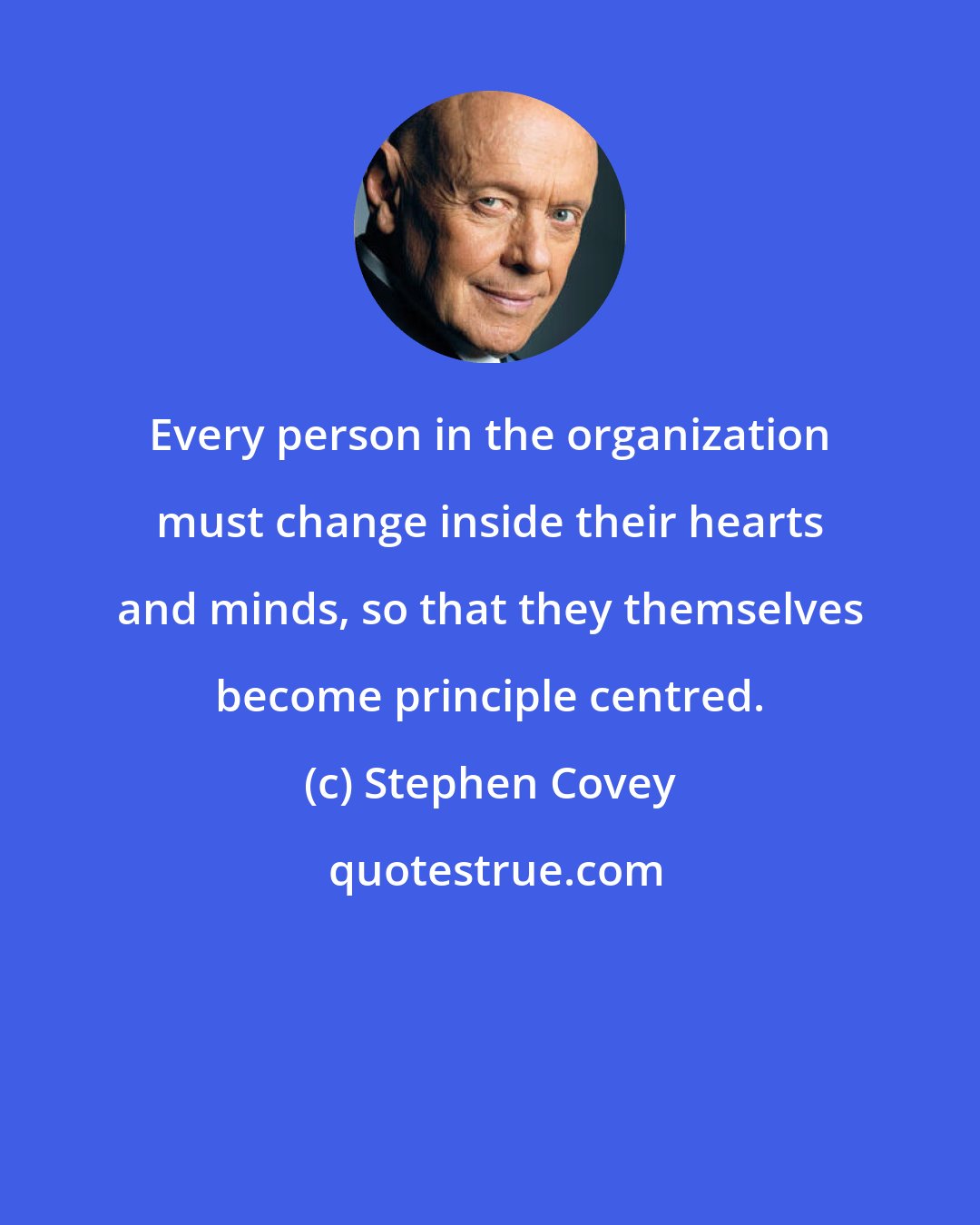 Stephen Covey: Every person in the organization must change inside their hearts and minds, so that they themselves become principle centred.