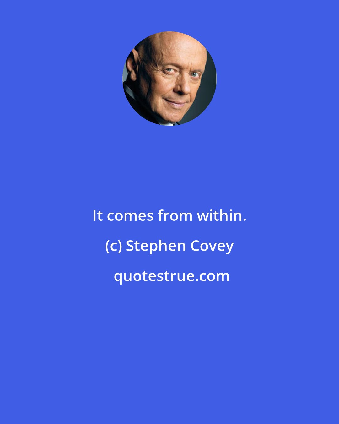 Stephen Covey: It comes from within.