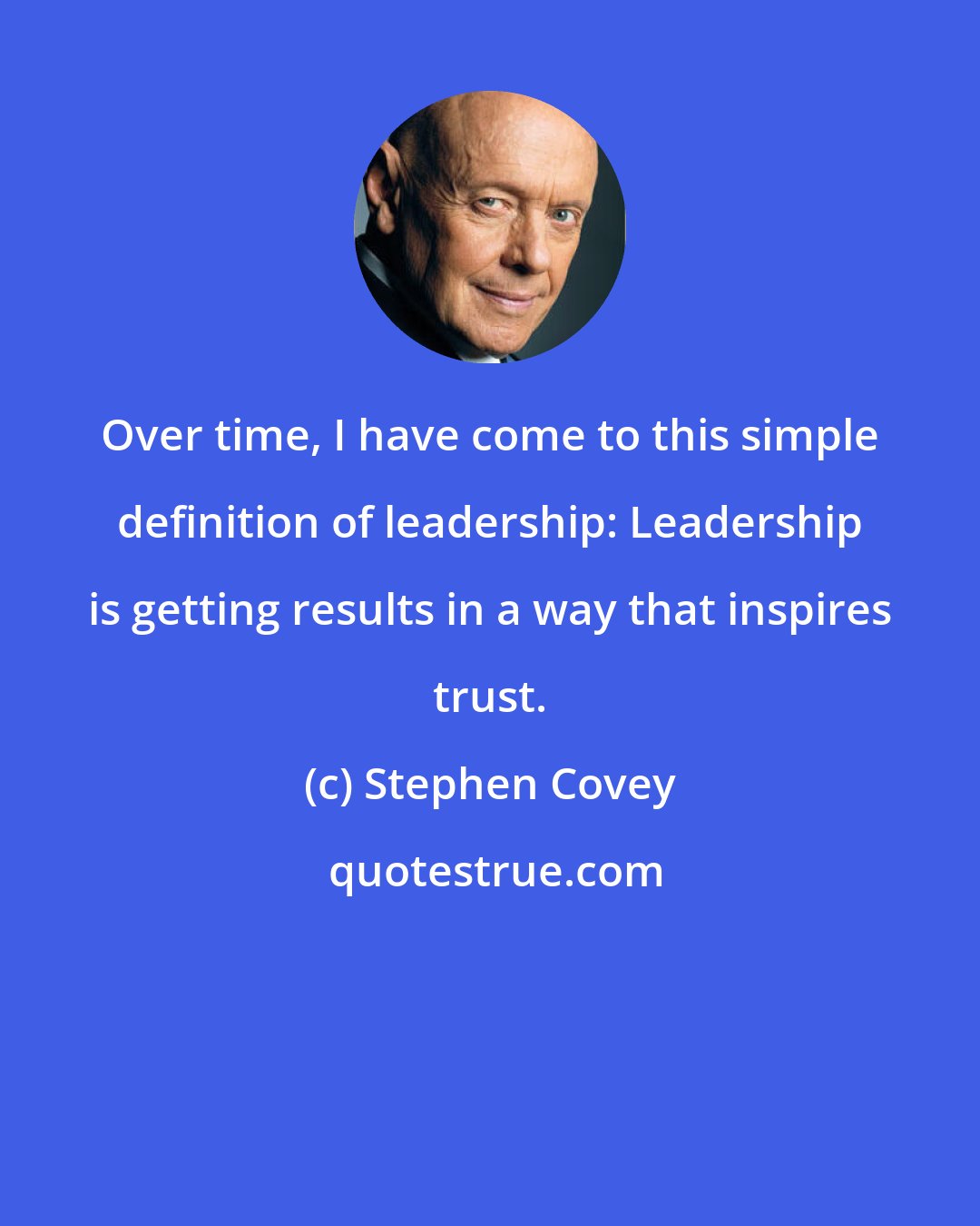 Stephen Covey: Over time, I have come to this simple definition of leadership: Leadership is getting results in a way that inspires trust.