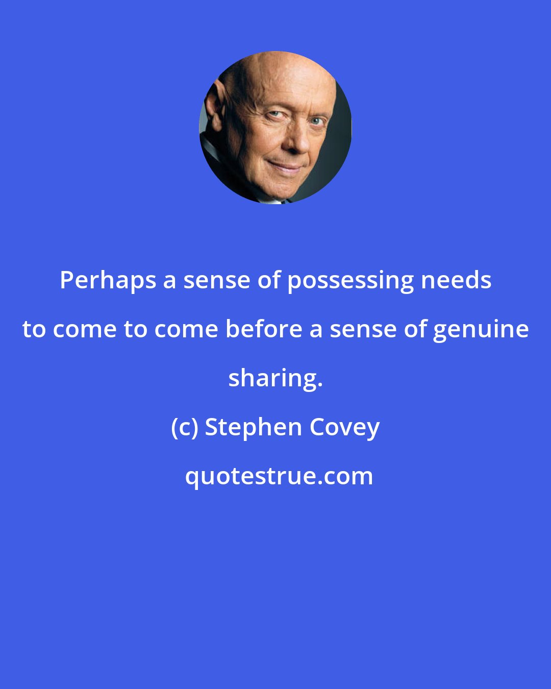 Stephen Covey: Perhaps a sense of possessing needs to come to come before a sense of genuine sharing.