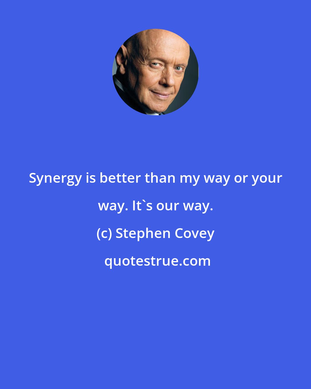 Stephen Covey: Synergy is better than my way or your way. It's our way.