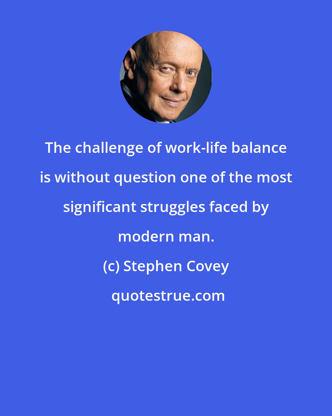 Stephen Covey: The challenge of work-life balance is without question one of the most significant struggles faced by modern man.