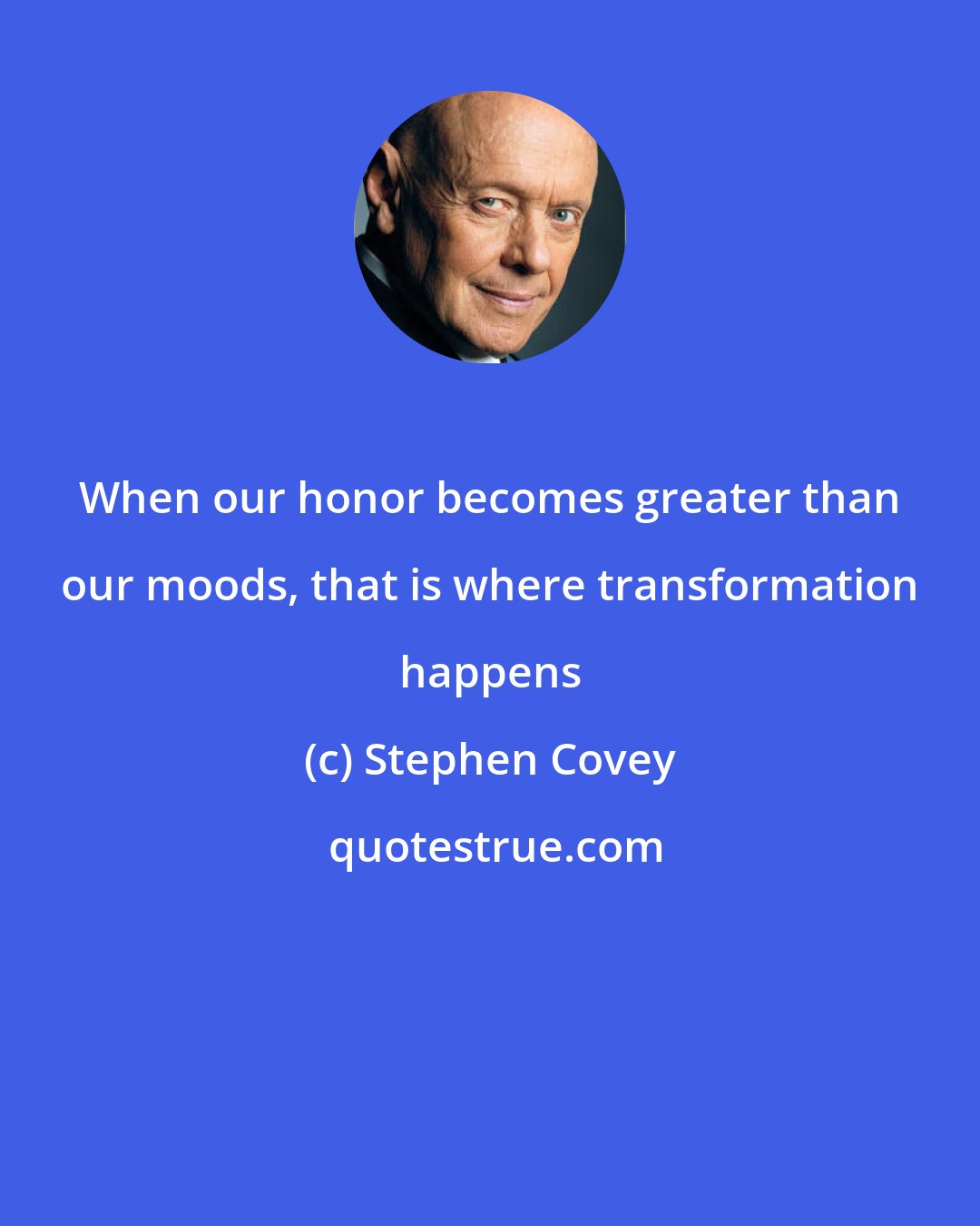 Stephen Covey: When our honor becomes greater than our moods, that is where transformation happens