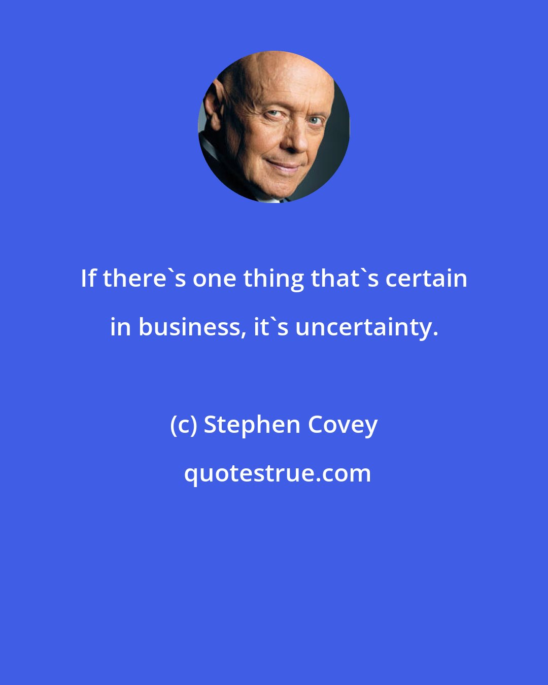 Stephen Covey: If there's one thing that's certain in business, it's uncertainty.