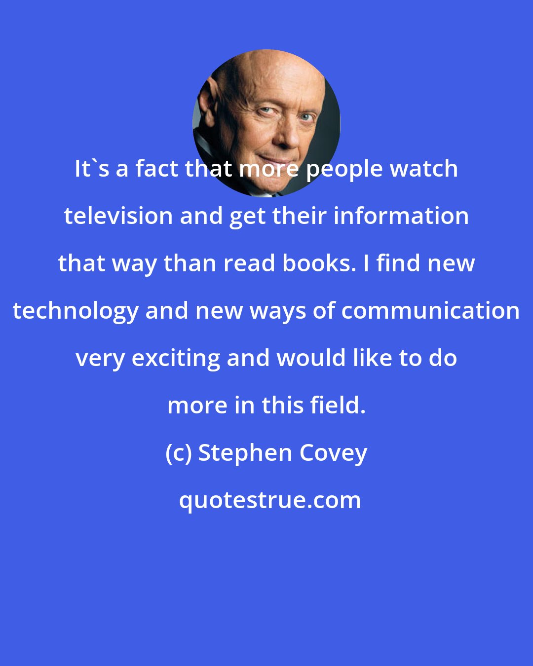 Stephen Covey: It's a fact that more people watch television and get their information that way than read books. I find new technology and new ways of communication very exciting and would like to do more in this field.