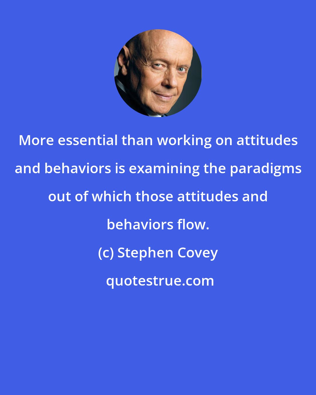 Stephen Covey: More essential than working on attitudes and behaviors is examining the paradigms out of which those attitudes and behaviors flow.