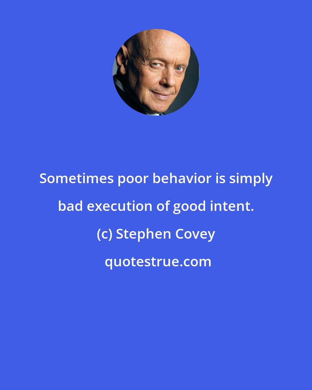 Stephen Covey: Sometimes poor behavior is simply bad execution of good intent.