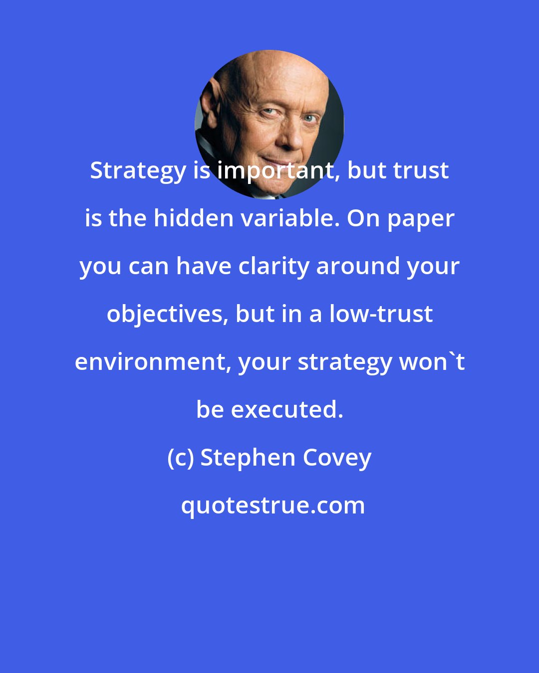 Stephen Covey: Strategy is important, but trust is the hidden variable. On paper you can have clarity around your objectives, but in a low-trust environment, your strategy won't be executed.