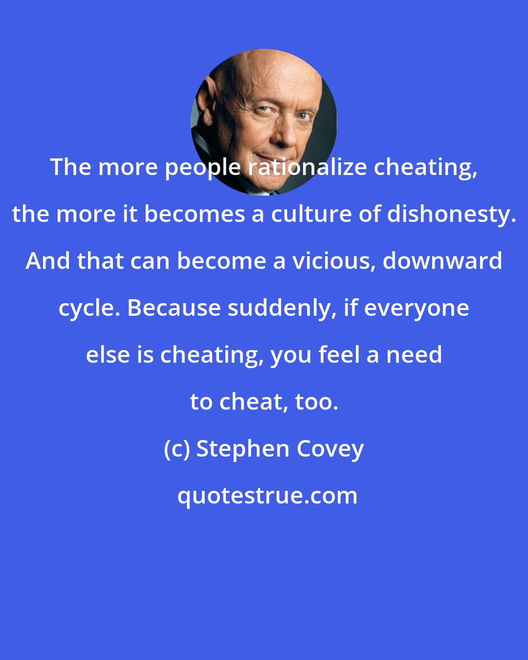 Stephen Covey: The more people rationalize cheating, the more it becomes a culture of dishonesty. And that can become a vicious, downward cycle. Because suddenly, if everyone else is cheating, you feel a need to cheat, too.