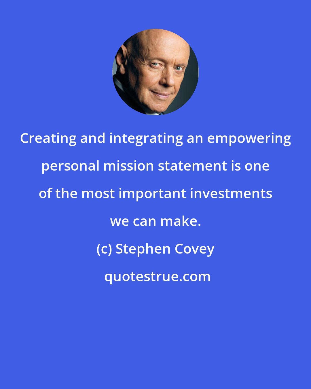 Stephen Covey: Creating and integrating an empowering personal mission statement is one of the most important investments we can make.